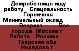 Домработница ищу работу › Специальность ­ Горничная › Минимальный оклад ­ 45 000 › Возраст ­ 45 - Все города, Москва г. Работа » Резюме   . Тверская обл.,Нелидово г.